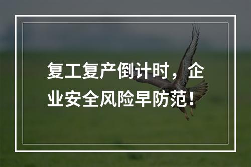 复工复产倒计时，企业安全风险早防范！