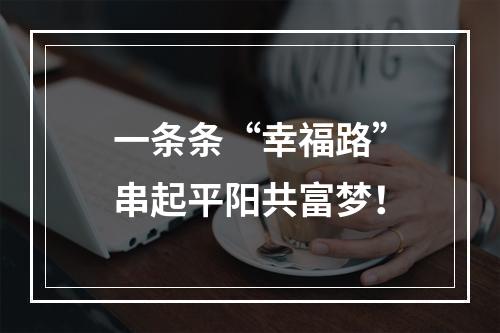 一条条“幸福路”串起平阳共富梦！