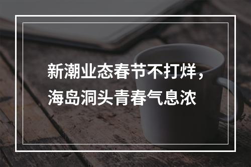 新潮业态春节不打烊，海岛洞头青春气息浓