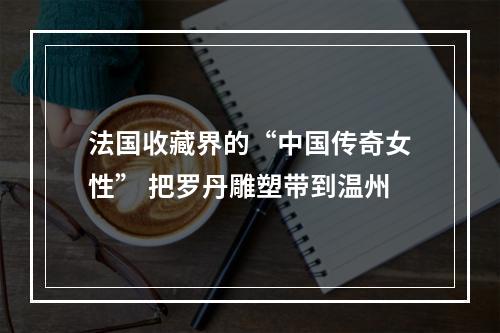 法国收藏界的“中国传奇女性” 把罗丹雕塑带到温州