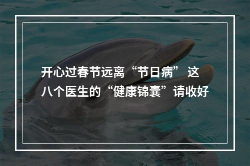 开心过春节远离“节日病” 这八个医生的“健康锦囊”请收好