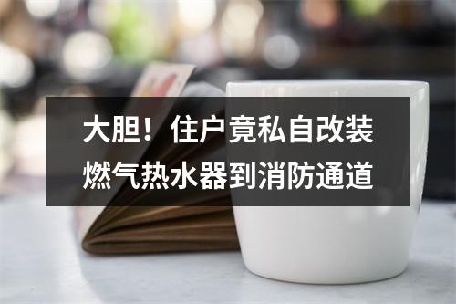 大胆！住户竟私自改装燃气热水器到消防通道