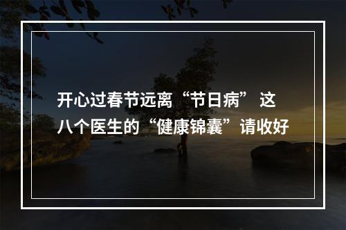 开心过春节远离“节日病” 这八个医生的“健康锦囊”请收好