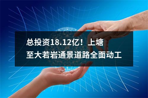 总投资18.12亿！上塘至大若岩通景道路全面动工