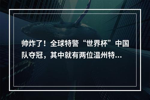 帅炸了！全球特警“世界杯”中国队夺冠，其中就有两位温州特警