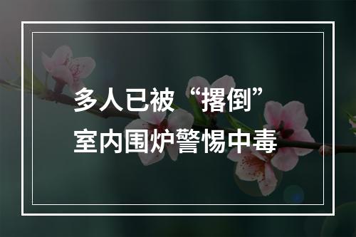 多人已被“撂倒” 室内围炉警惕中毒