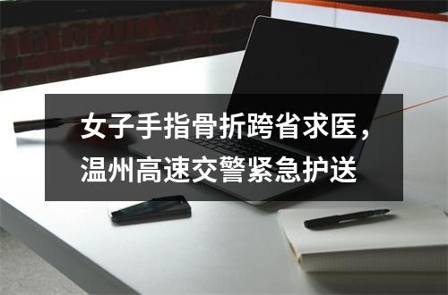 女子手指骨折跨省求医，温州高速交警紧急护送