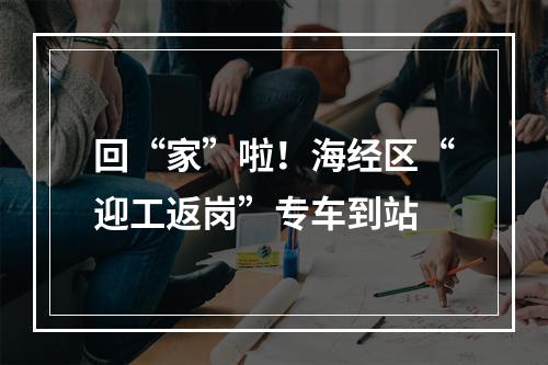 回“家”啦！海经区“迎工返岗”专车到站