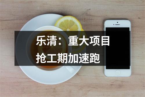 乐清：重大项目抢工期加速跑