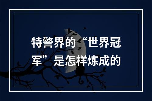 特警界的“世界冠军”是怎样炼成的