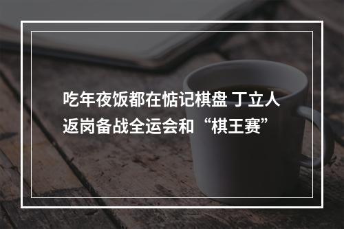 吃年夜饭都在惦记棋盘 丁立人返岗备战全运会和“棋王赛”