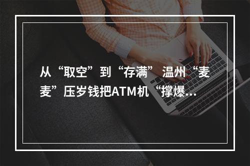 从“取空”到“存满” 温州“麦麦”压岁钱把ATM机“撑爆”了