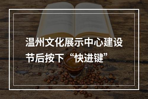 温州文化展示中心建设节后按下“快进键”