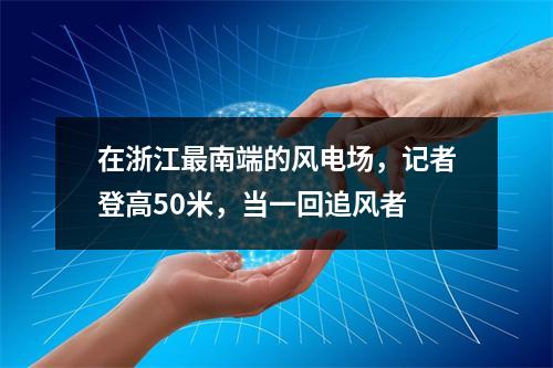 在浙江最南端的风电场，记者登高50米，当一回追风者