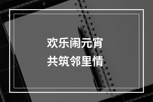 欢乐闹元宵 共筑邻里情