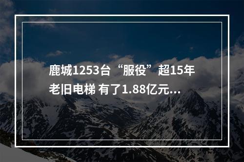 鹿城1253台“服役”超15年老旧电梯 有了1.88亿元补助金