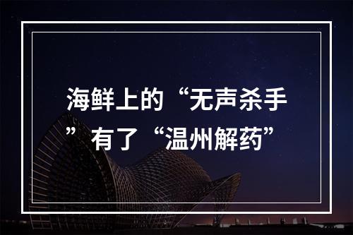 海鲜上的“无声杀手”有了“温州解药”
