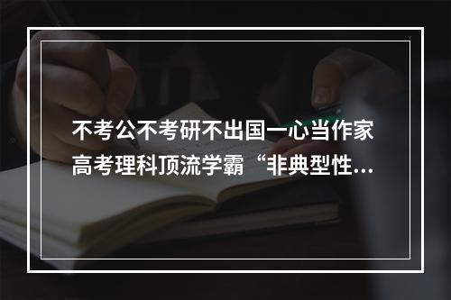 不考公不考研不出国一心当作家 高考理科顶流学霸“非典型性选择”