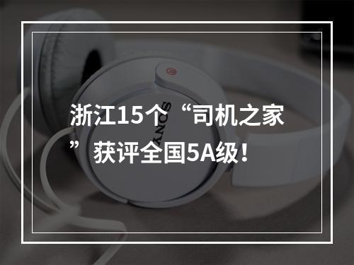 浙江15个“司机之家”获评全国5A级！