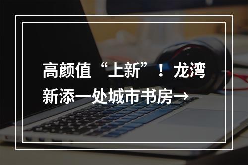高颜值“上新”！龙湾新添一处城市书房→