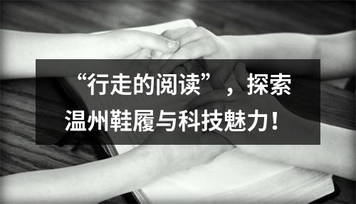 “行走的阅读”，探索温州鞋履与科技魅力！