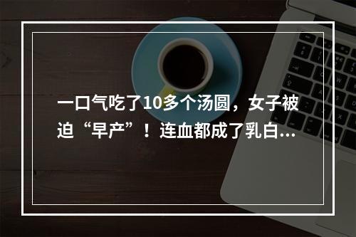 一口气吃了10多个汤圆，女子被迫“早产”！连血都成了乳白色