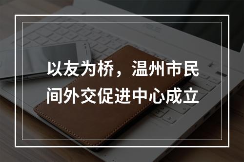 以友为桥，温州市民间外交促进中心成立