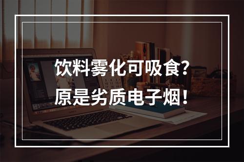 饮料雾化可吸食？原是劣质电子烟！