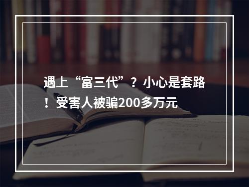 遇上“富三代”？小心是套路！受害人被骗200多万元