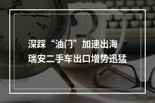 深踩“油门”加速出海 瑞安二手车出口增势迅猛