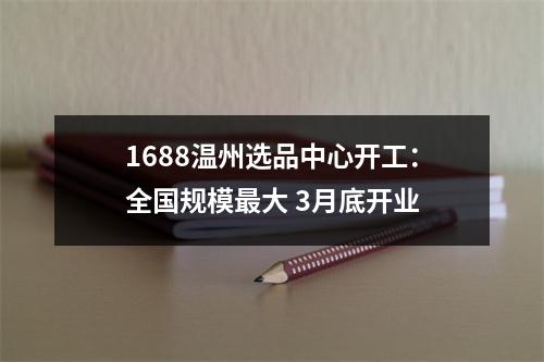1688温州选品中心开工：全国规模最大 3月底开业