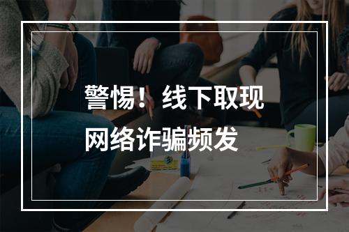 警惕！线下取现网络诈骗频发