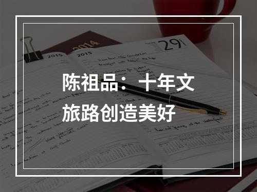 陈祖品：十年文旅路创造美好