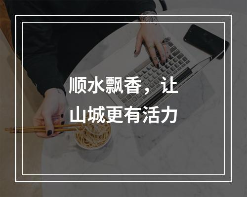 顺水飘香，让山城更有活力