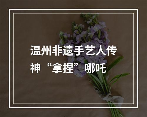 温州非遗手艺人传神“拿捏”哪吒