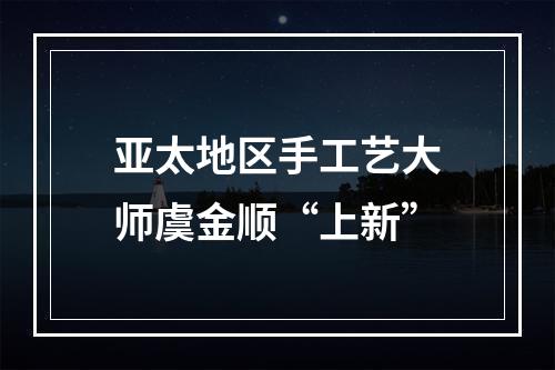 亚太地区手工艺大师虞金顺“上新”