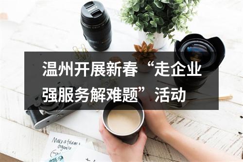 温州开展新春“走企业强服务解难题”活动