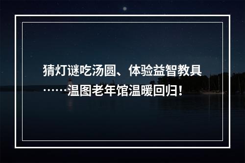 猜灯谜吃汤圆、体验益智教具……温图老年馆温暖回归！