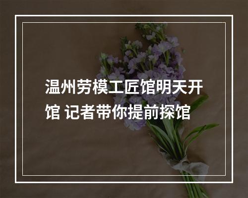 温州劳模工匠馆明天开馆 记者带你提前探馆
