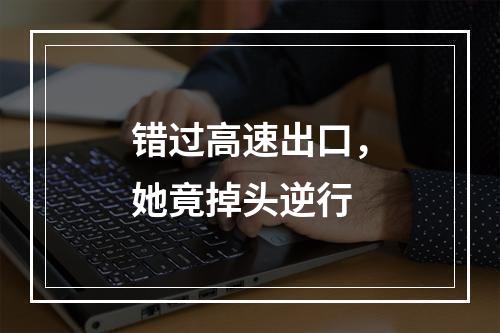 错过高速出口，她竟掉头逆行