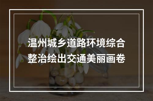 温州城乡道路环境综合整治绘出交通美丽画卷
