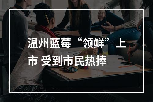 温州蓝莓“领鲜”上市 受到市民热捧