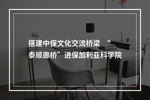 搭建中保文化交流桥梁  “泰顺廊桥”进保加利亚科学院