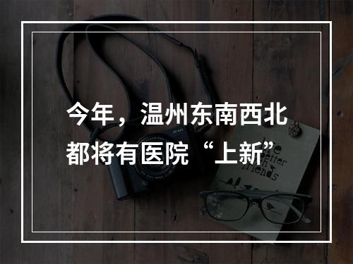 今年，温州东南西北都将有医院“上新”