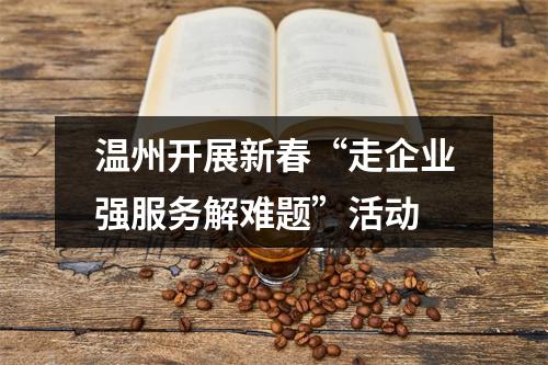 温州开展新春“走企业强服务解难题”活动
