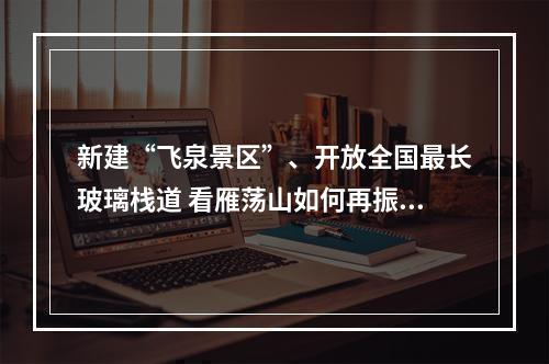 新建“飞泉景区”、开放全国最长玻璃栈道 看雁荡山如何再振雄风