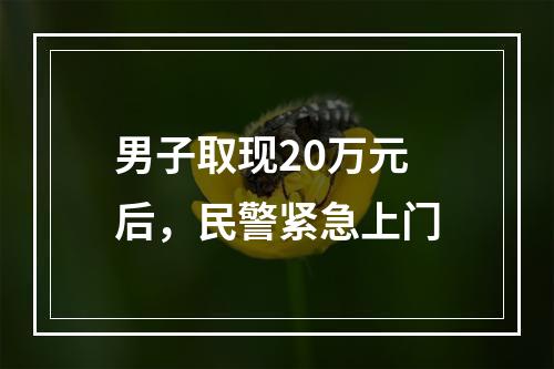 男子取现20万元后，民警紧急上门