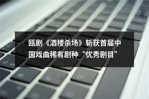 瓯剧《酒楼杀场》斩获首届中国戏曲稀有剧种“优秀剧目”