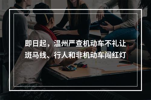 即日起，温州严查机动车不礼让斑马线、行人和非机动车闯红灯