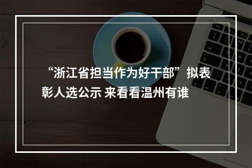 “浙江省担当作为好干部”拟表彰人选公示 来看看温州有谁